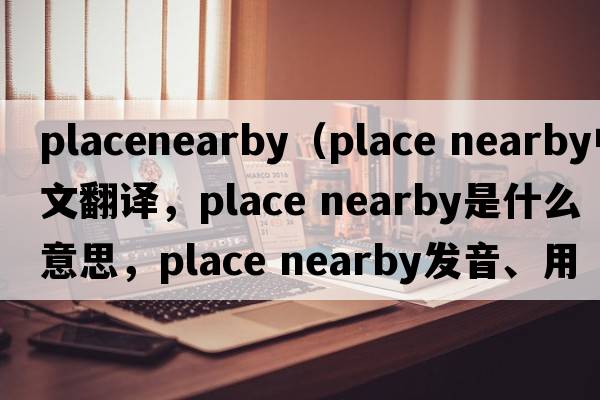 placenearby（place nearby中文翻譯，place nearby是什么意思，place nearby發(fā)音、用法及例句）