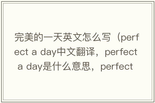 完美的一天英文怎么寫(xiě)（perfect a day中文翻譯，perfect a day是什么意思，perfect a day發(fā)音、用法及例句）