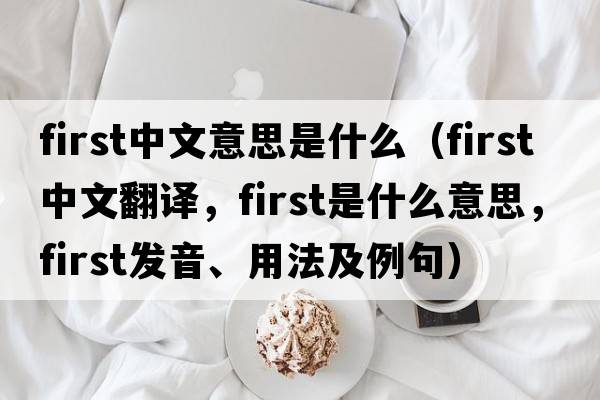 first中文意思是什么（first中文翻譯，first是什么意思，first發(fā)音、用法及例句）