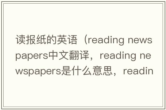 讀報紙的英語(yǔ)（reading newspapers中文翻譯，reading newspapers是什么意思，reading newspapers發(fā)音、用法及例句）