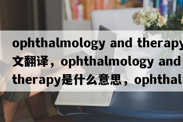 ophthalmology and therapy中文翻譯，ophthalmology and therapy是什么意思，ophthalmology and therapy發(fā)音、用法及例句