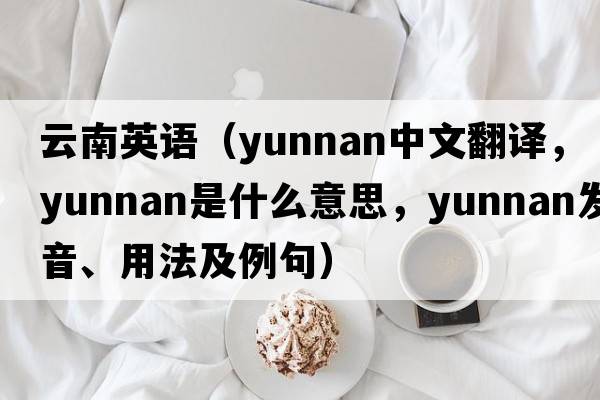 云南英語(yǔ)（Yunnan中文翻譯，Yunnan是什么意思，Yunnan發(fā)音、用法及例句）