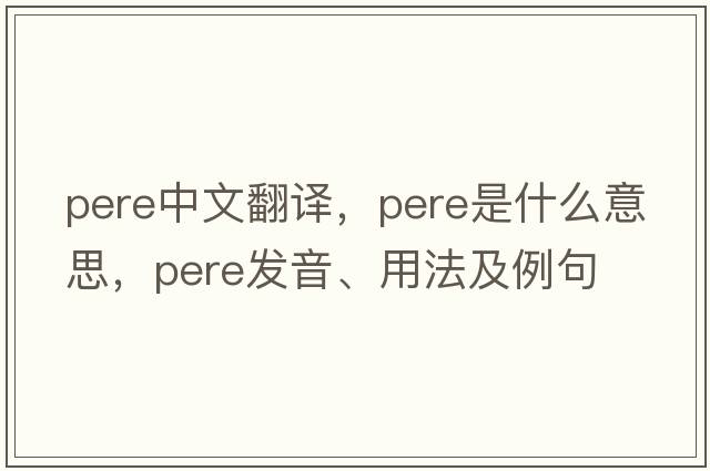 pere中文翻譯，pere是什么意思，pere發(fā)音、用法及例句