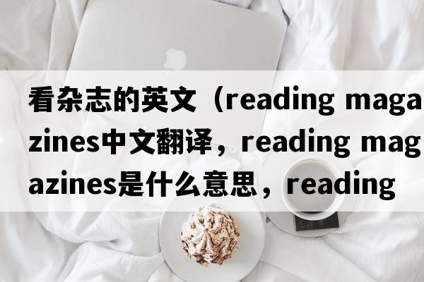 看雜志的英文（reading magazines中文翻譯，reading magazines是什么意思，reading magazines發(fā)音、用法及例句）