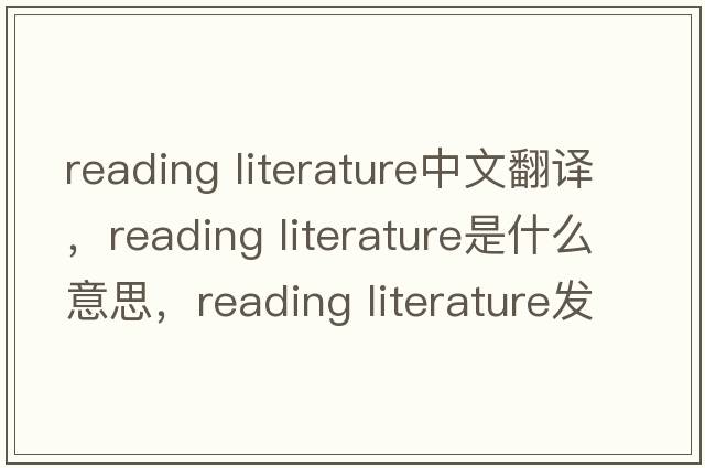 reading literature中文翻譯，reading literature是什么意思，reading literature發(fā)音、用法及例句