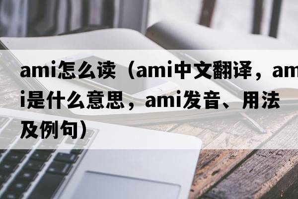 ami怎么讀（ami中文翻譯，ami是什么意思，ami發(fā)音、用法及例句）