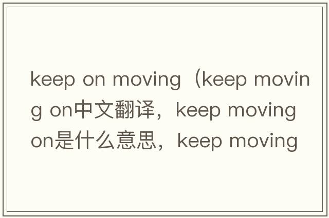 keep on moving（keep moving on中文翻譯，keep moving on是什么意思，keep moving on發(fā)音、用法及例句）
