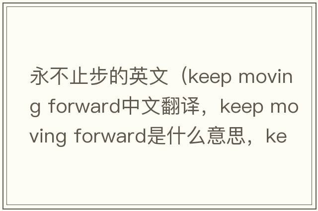 永不止步的英文（keep moving forward中文翻譯，keep moving forward是什么意思，keep moving forward發(fā)音、用法及例句）