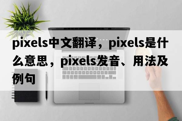 pixels中文翻譯，pixels是什么意思，pixels發(fā)音、用法及例句