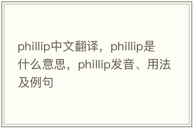 Phillip中文翻譯，Phillip是什么意思，Phillip發(fā)音、用法及例句