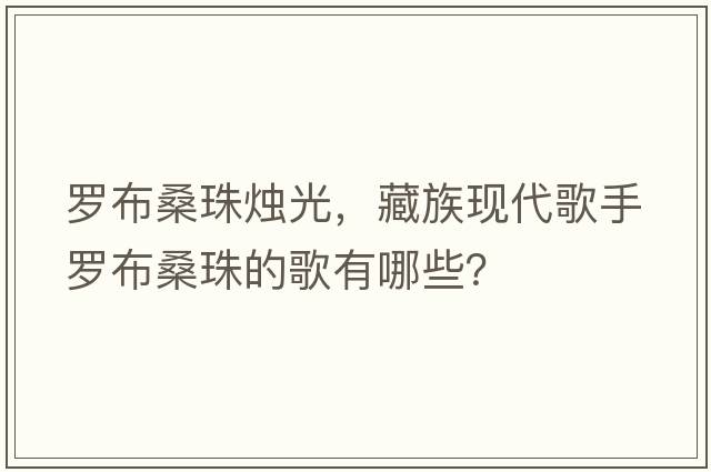 羅布桑珠燭光，藏族現代歌手羅布桑珠的歌有哪些？