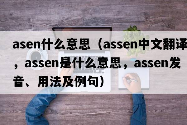 asen什么意思（Assen中文翻譯，Assen是什么意思，Assen發(fā)音、用法及例句）
