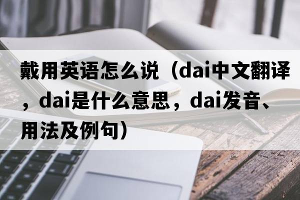 戴用英語(yǔ)怎么說(shuō)（dai中文翻譯，dai是什么意思，dai發(fā)音、用法及例句）