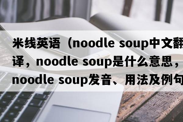 米線(xiàn)英語(yǔ)（noodle soup中文翻譯，noodle soup是什么意思，noodle soup發(fā)音、用法及例句）