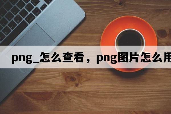 png_怎么查看，png圖片怎么用