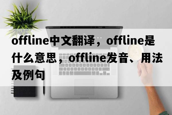 offline中文翻譯，offline是什么意思，offline發(fā)音、用法及例句