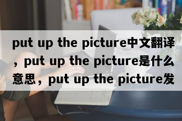 put up the picture中文翻譯，put up the picture是什么意思，put up the picture發(fā)音、用法及例句