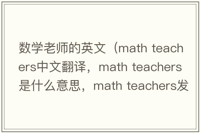 數學(xué)老師的英文（math teachers中文翻譯，math teachers是什么意思，math teachers發(fā)音、用法及例句）