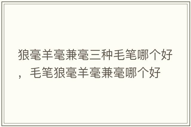 狼毫羊毫兼毫三種毛筆哪個(gè)好，毛筆狼毫羊毫兼毫哪個(gè)好