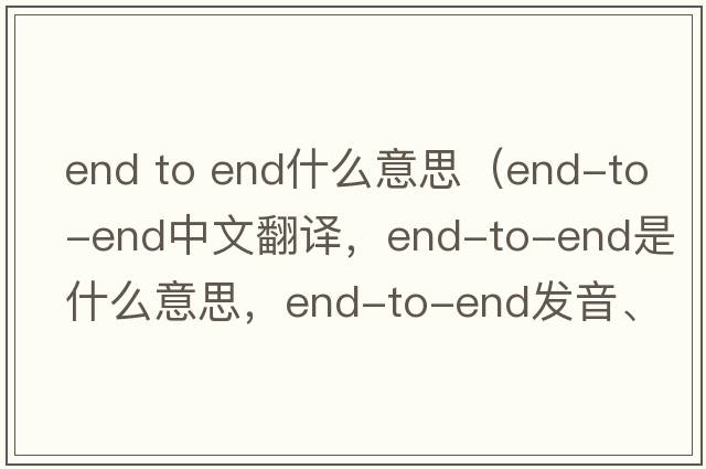 end to end什么意思（end-to-end中文翻譯，end-to-end是什么意思，end-to-end發(fā)音、用法及例句）