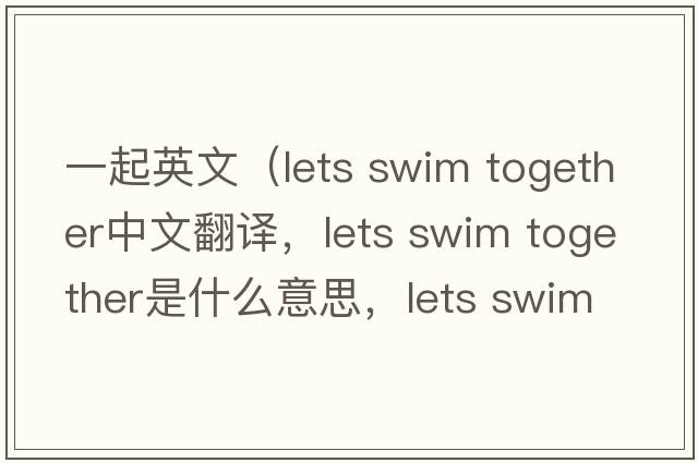 一起英文（lets swim together中文翻譯，lets swim together是什么意思，lets swim together發(fā)音、用法及例句）