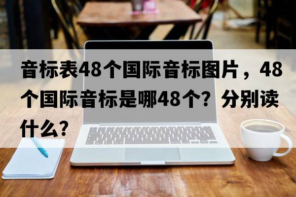 音標表48個(gè)國際音標圖片，48個(gè)國際音標是哪48個(gè)？分別讀什么？