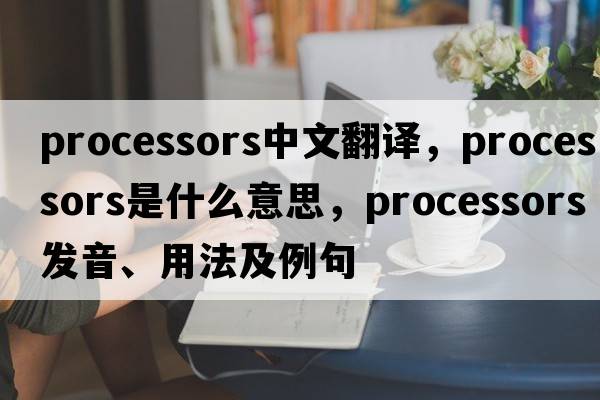 processors中文翻譯，processors是什么意思，processors發(fā)音、用法及例句