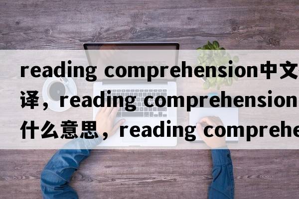 reading comprehension中文翻譯，reading comprehension是什么意思，reading comprehension發(fā)音、用法及例句
