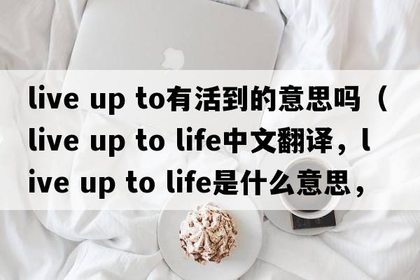 live up to有活到的意思嗎（live up to life中文翻譯，live up to life是什么意思，live up to life發(fā)音、用法及例句）