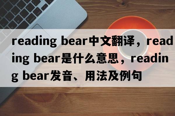 reading bear中文翻譯，reading bear是什么意思，reading bear發(fā)音、用法及例句
