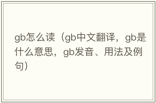 gb怎么讀（gb中文翻譯，gb是什么意思，gb發(fā)音、用法及例句）