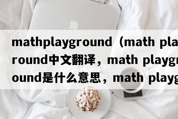 mathplayground（math playground中文翻譯，math playground是什么意思，math playground發(fā)音、用法及例句）