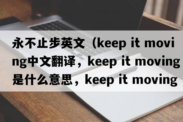 永不止步英文（keep it moving中文翻譯，keep it moving是什么意思，keep it moving發(fā)音、用法及例句）