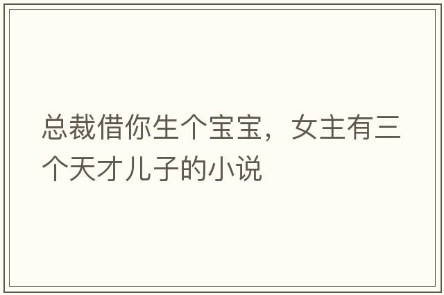 總裁借你生個(gè)寶寶，女主有三個(gè)天才兒子的小說(shuō)