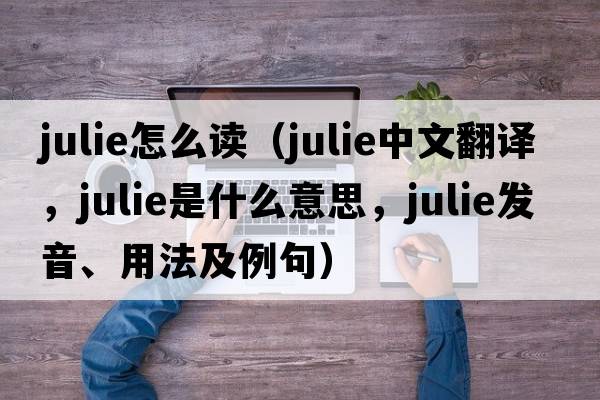 julie怎么讀（Julie中文翻譯，Julie是什么意思，Julie發(fā)音、用法及例句）
