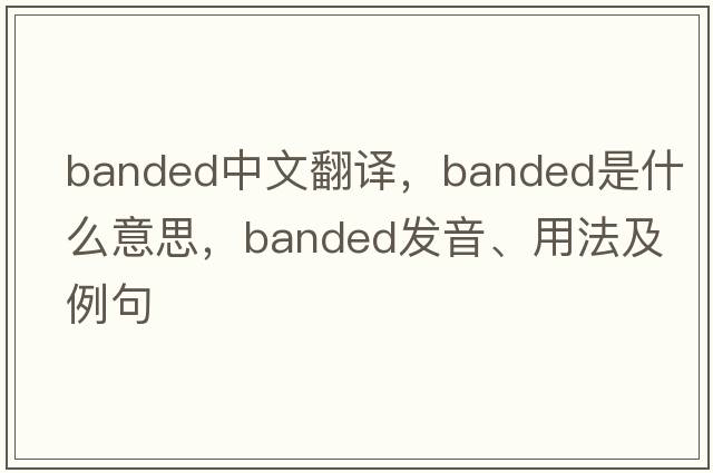 banded中文翻譯，banded是什么意思，banded發(fā)音、用法及例句