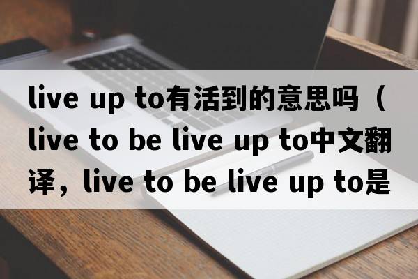 live up to有活到的意思嗎（live to be live up to中文翻譯，live to be live up to是什么意思，live to be live up to發(fā)音、用法及例句