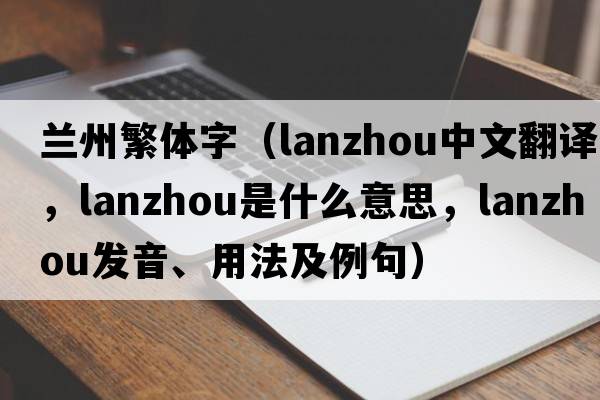 蘭州繁體字（Lanzhou中文翻譯，Lanzhou是什么意思，Lanzhou發(fā)音、用法及例句）