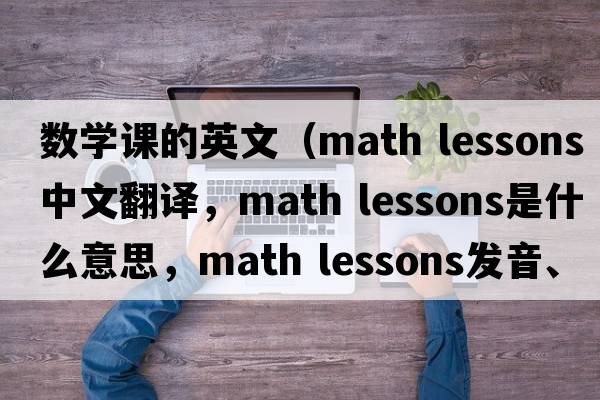 數學(xué)課的英文（math lessons中文翻譯，math lessons是什么意思，math lessons發(fā)音、用法及例句）