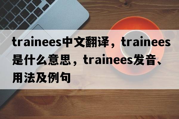 trainees中文翻譯，trainees是什么意思，trainees發(fā)音、用法及例句