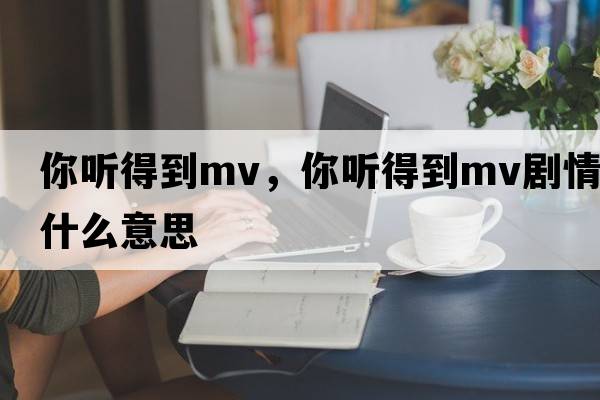你聽(tīng)得到mv，你聽(tīng)得到mv劇情什么意思