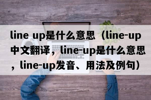 line up是什么意思（line-up中文翻譯，line-up是什么意思，line-up發(fā)音、用法及例句）