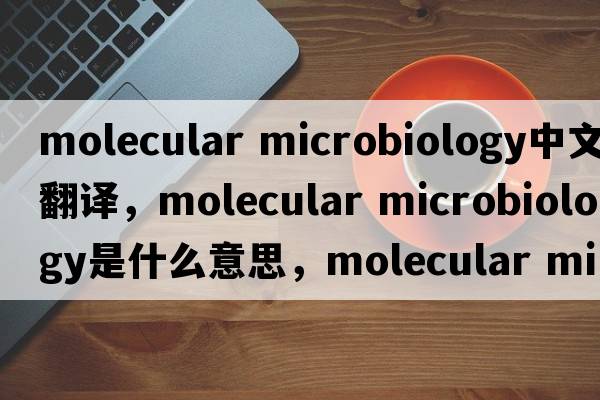 molecular microbiology中文翻譯，molecular microbiology是什么意思，molecular microbiology發(fā)音、用法及例句