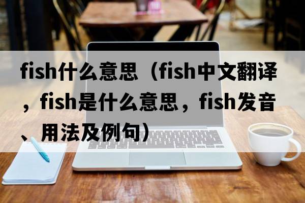 Fish什么意思（fish中文翻譯，fish是什么意思，fish發(fā)音、用法及例句）