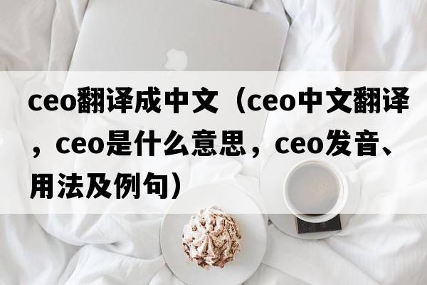 ceo翻譯成中文（CEO中文翻譯，CEO是什么意思，CEO發(fā)音、用法及例句）