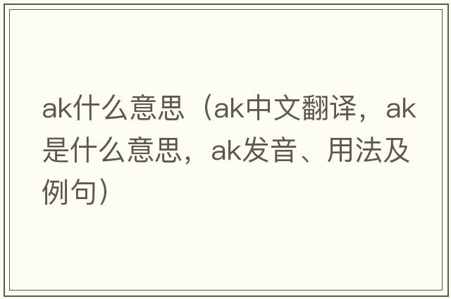 ak什么意思（ak中文翻譯，ak是什么意思，ak發(fā)音、用法及例句）