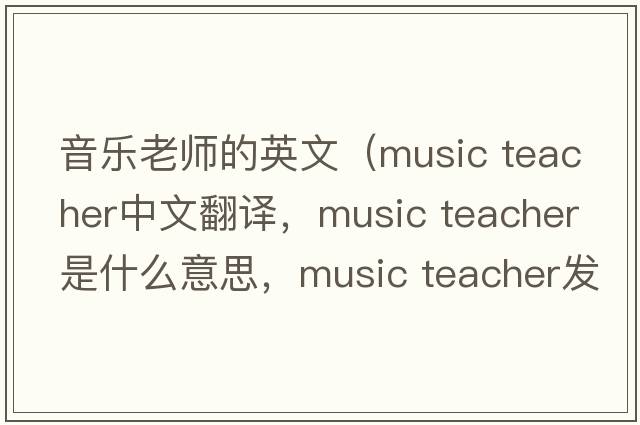 音樂(lè )老師的英文（music teacher中文翻譯，music teacher是什么意思，music teacher發(fā)音、用法及例句）