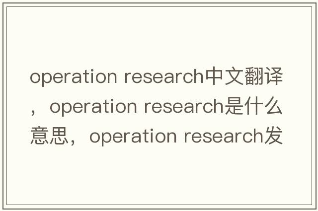 operation research中文翻譯，operation research是什么意思，operation research發(fā)音、用法及例句