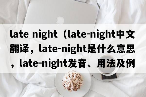 late night（late-night中文翻譯，late-night是什么意思，late-night發(fā)音、用法及例句）