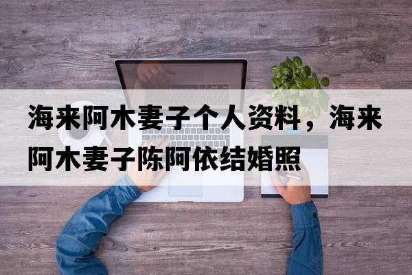 海來(lái)阿木妻子個(gè)人資料，海來(lái)阿木妻子陳阿依結婚照